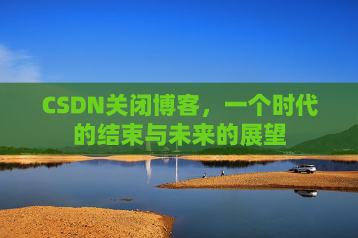 CSDN关闭博客，一个时代的结束与未来的展望
